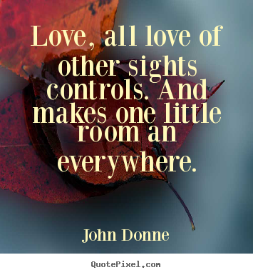 John Donne picture quotes - Love, all love of other sights controls. and makes one little room.. - Love quote