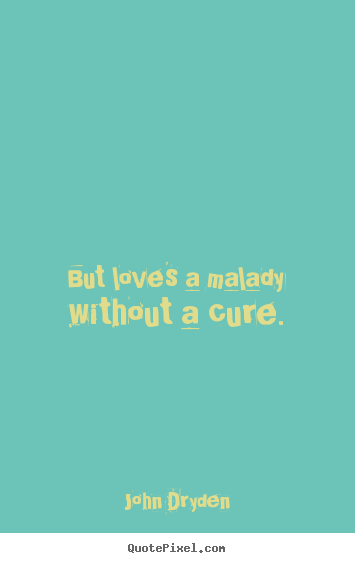 But love's a malady without a cure. John Dryden  love quotes