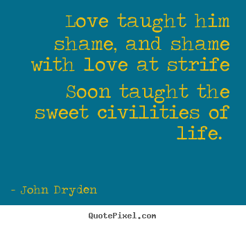 Love taught him shame, and shame with love at strife.. John Dryden  love quotes