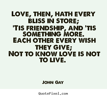 Love, then, hath every bliss in store; 'tis friendship,.. John Gay popular love quotes