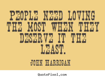 People need loving the most when they deserve.. John Harrigan great love quote