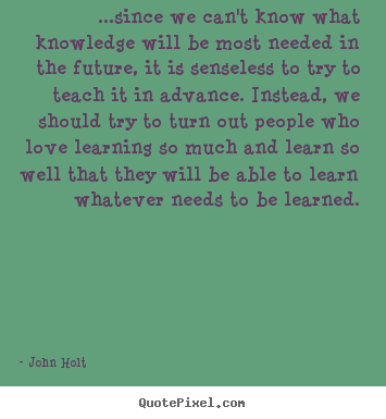 Quotes about love - ...since we can't know what knowledge will be most needed in the future,..