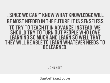 Love quote - ...since we can't know what knowledge will be most needed in the future,..