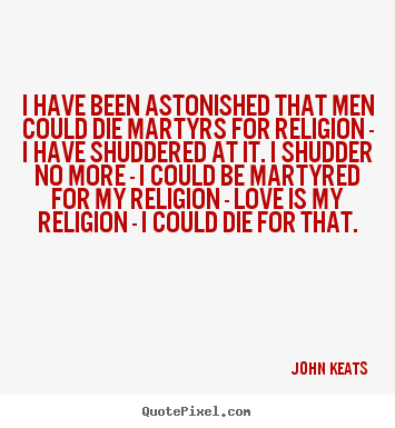John Keats picture quotes - I have been astonished that men could die martyrs for religion.. - Love quote