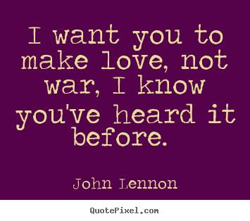 Quote about love - I want you to make love, not war, i know you've..