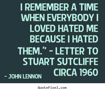 John Lennon photo quotes - I remember a time when everybody i loved hated me because.. - Love quote
