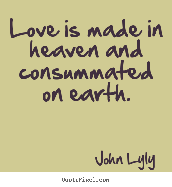 Love is made in heaven and consummated on earth. John Lyly  love quotes