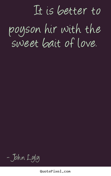 John Lyly picture sayings - It is better to poyson hir with the sweet bait of love.  - Love quotes