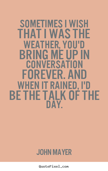 Love quotes - Sometimes i wish that i was the weather, you'd bring me up in conversation..