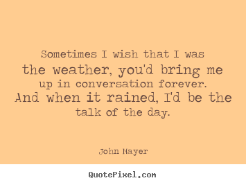 Sometimes i wish that i was the weather, you'd.. John Mayer good love quotes