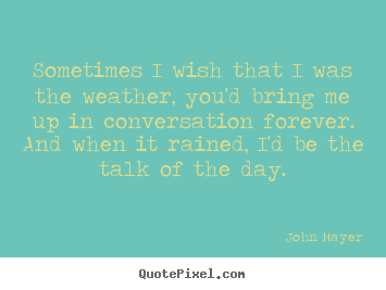 John Mayer picture quotes - Sometimes i wish that i was the weather, you'd bring.. - Love quotes
