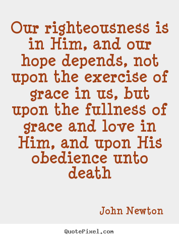 Our righteousness is in him, and our hope depends,.. John Newton greatest love quotes