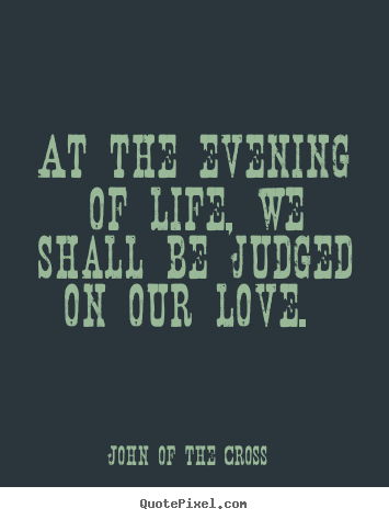 John Of The Cross picture quotes - At the evening of life, we shall be judged on our love... - Love quotes