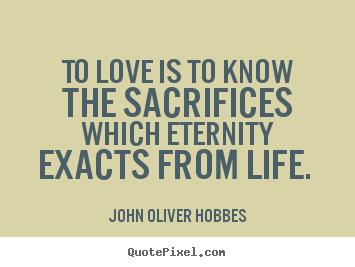 To love is to know the sacrifices which eternity exacts.. John Oliver Hobbes great love quotes