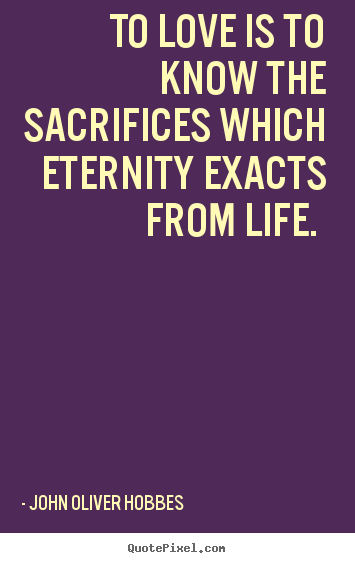 To love is to know the sacrifices which eternity exacts from life... John Oliver Hobbes best love quotes