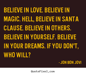 Quotes about love - Believe in love. believe in magic. hell, believe in santa clause...