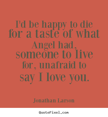 Design custom picture quotes about love - I'd be happy to die for a taste of what angel had, someone to..