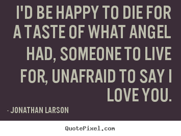 Love quote - I'd be happy to die for a taste of what angel had, someone to live..