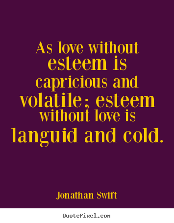 Love quotes - As love without esteem is capricious and volatile; esteem without love..