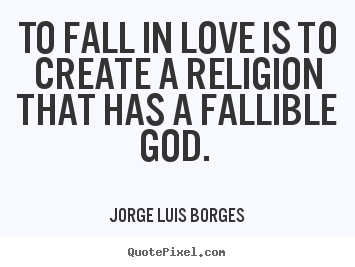 To fall in love is to create a religion that has a fallible god.  Jorge Luis Borges great love quotes