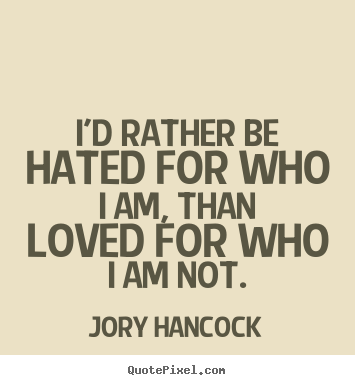 I'd rather be hated for who i am, than loved.. Jory Hancock  love quotes