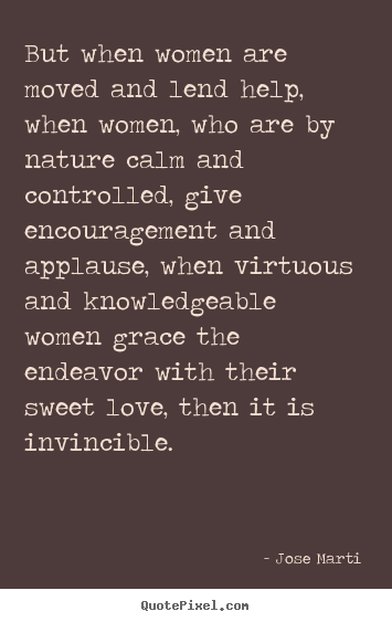 But when women are moved and lend help, when women,.. Jose Marti good love quote