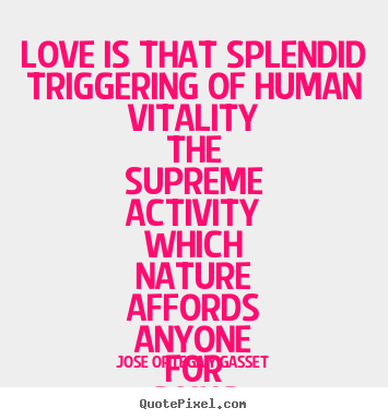Jose Ortega Y Gasset picture quotes - Love is that splendid triggering of human vitality.. - Love quotes