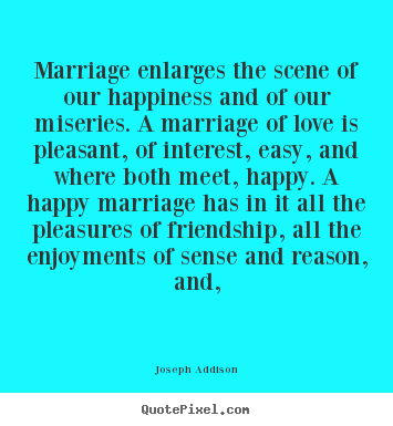 Joseph Addison picture quotes - Marriage enlarges the scene of our happiness and of our.. - Love quotes