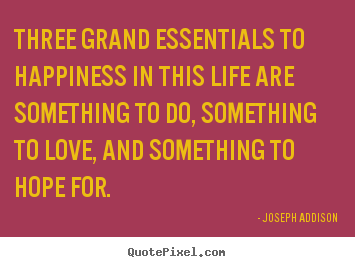 Joseph Addison poster quotes - Three grand essentials to happiness in this life are.. - Love quotes