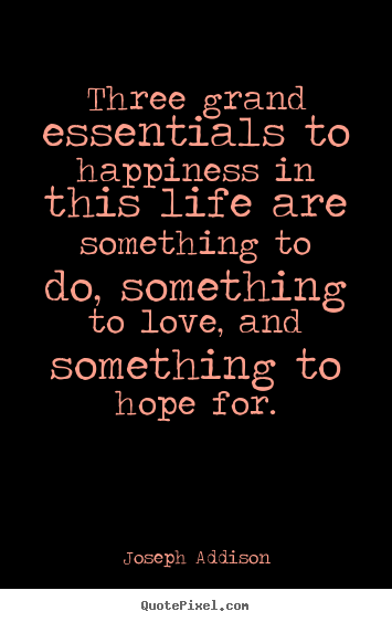 Joseph Addison picture quotes - Three grand essentials to happiness in this life are something to.. - Love quotes
