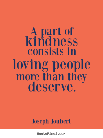 A part of kindness consists in loving people more than they deserve. Joseph Joubert greatest love quotes