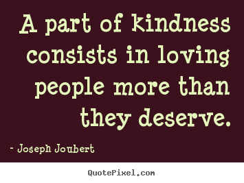 A part of kindness consists in loving people more than they.. Joseph Joubert good love quotes