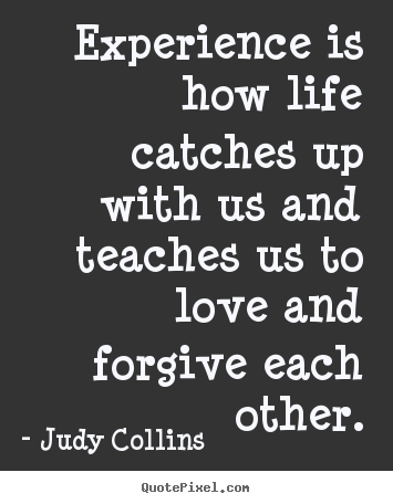 Experience is how life catches up with us and teaches us to love.. Judy Collins good love quote