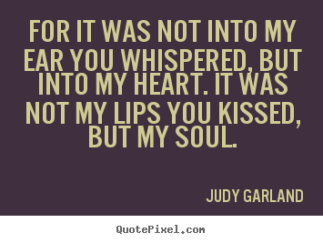 Judy Garland poster quote - For it was not into my ear you whispered, but into my heart. it was not.. - Love sayings