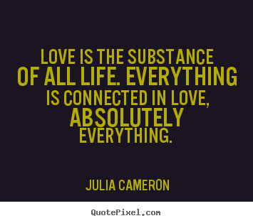 Julia Cameron picture quotes - Love is the substance of all life. everything.. - Love quote