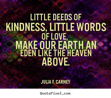 Little deeds of kindness, little words of love, make.. Julia F. Carney great love quote