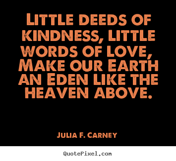Little deeds of kindness, little words of love, make.. Julia F. Carney top love sayings
