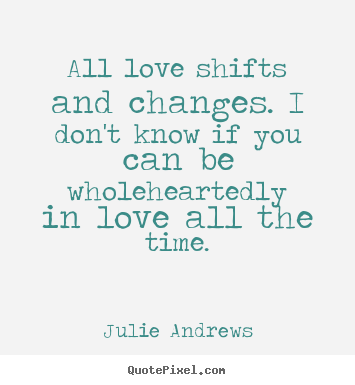 Julie Andrews picture sayings - All love shifts and changes. i don't know if you can be wholeheartedly.. - Love quote