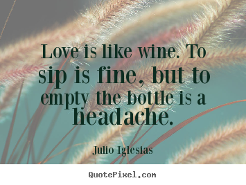 Julio Iglesias picture quote - Love is like wine. to sip is fine, but to empty the bottle is a.. - Love quote