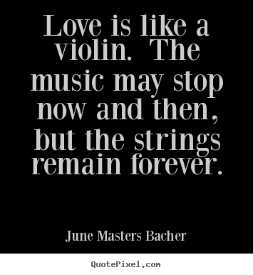 Love is like a violin. the music may stop now and then,.. June Masters Bacher famous love quotes