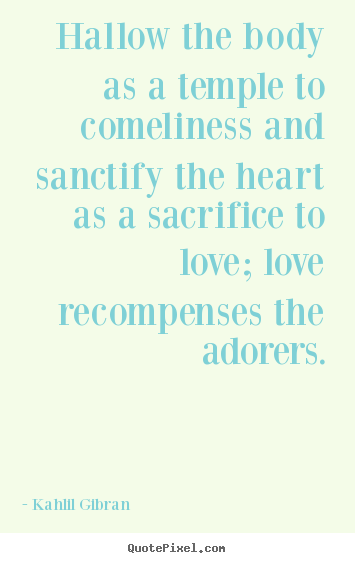 Hallow the body as a temple to comeliness and sanctify the.. Kahlil Gibran  great love quotes