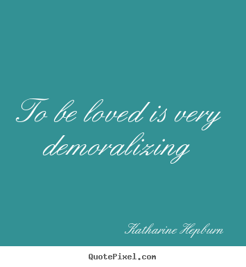 Love quote - To be loved is very demoralizing