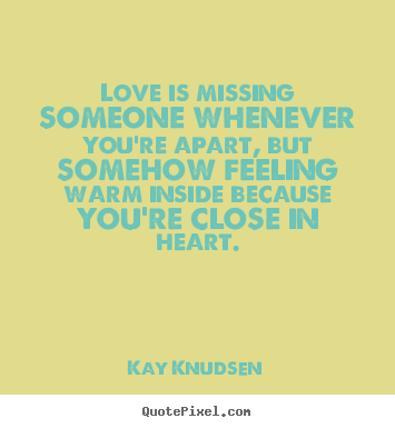 Love is missing someone whenever you're apart, but somehow feeling warm.. Kay Knudsen good love quotes