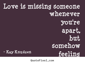 Love quotes - Love is missing someone whenever you're apart, but somehow feeling..