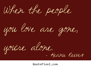 Love quotes - When the people you love are gone, you're alone.