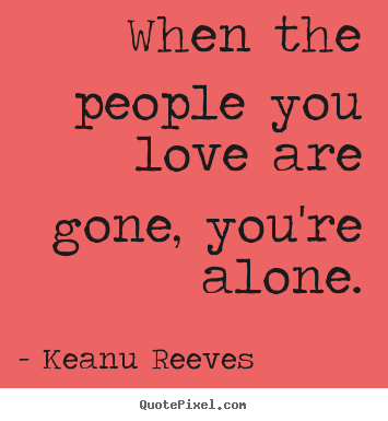 When the people you love are gone, you're alone. Keanu Reeves   love quotes