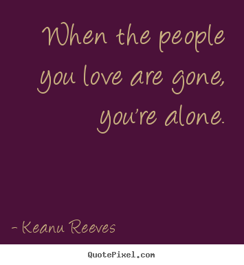 Make picture quote about love - When the people you love are gone, you're alone.