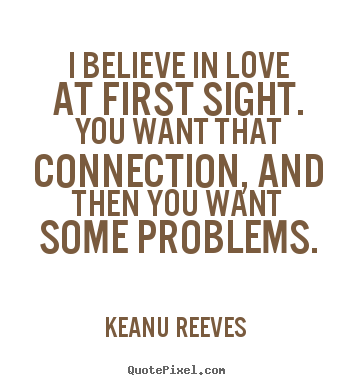 I believe in love at first sight. you want that connection,.. Keanu Reeves  popular love quotes