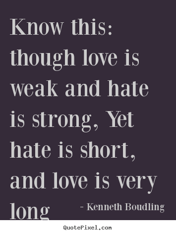Know this: though love is weak and hate is strong, yet.. Kenneth Boudling  love quotes