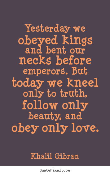 Create graphic picture quotes about love - Yesterday we obeyed kings and bent our necks..